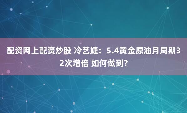 配资网上配资炒股 冷艺婕：5.4黄金原油月周期32次增倍 如何做到？
