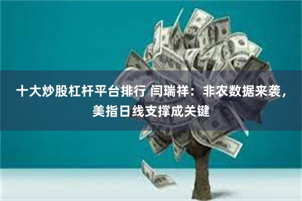十大炒股杠杆平台排行 闫瑞祥：非农数据来袭，美指日线支撑成关键