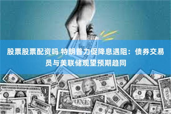 股票股票配资吗 特朗普力促降息遇阻：债券交易员与美联储观望预期趋同
