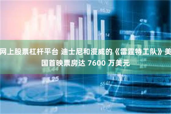 网上股票杠杆平台 迪士尼和漫威的《雷霆特工队》美国首映票房达 7600 万美元