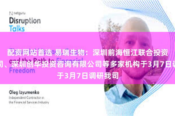 配资网站首选 易瑞生物：深圳前海恒江联合投资有限公司、深圳创华投资咨询有限公司等多家机构于3月7日调研我司