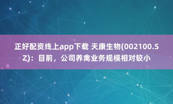 正好配资线上app下载 天康生物(002100.SZ)：目前，公司养禽业务规模相对较小