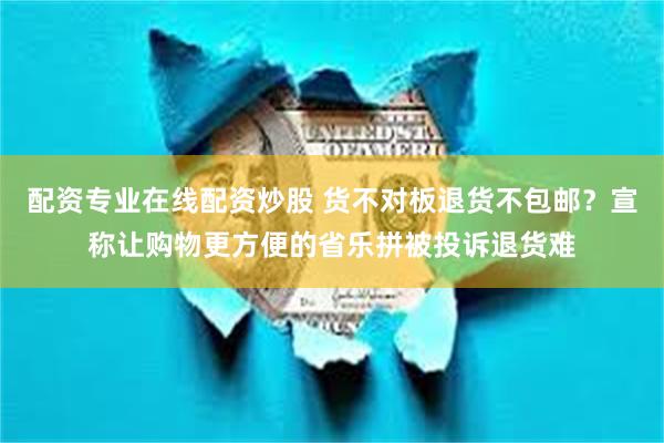 配资专业在线配资炒股 货不对板退货不包邮？宣称让购物更方便的省乐拼被投诉退货难