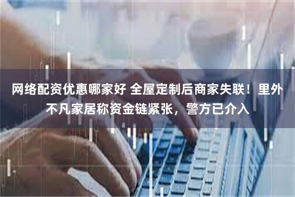 网络配资优惠哪家好 全屋定制后商家失联！里外不凡家居称资金链紧张，警方已介入