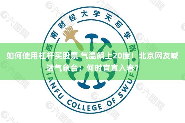如何使用杠杆买股票 气温飙上20度！北京网友喊话气象台：何时官宣入春？
