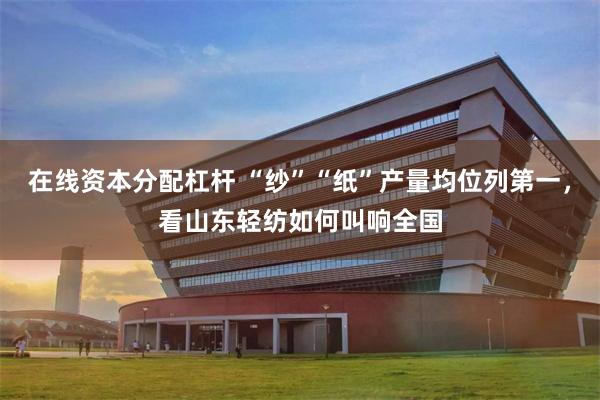在线资本分配杠杆 “纱”“纸”产量均位列第一，看山东轻纺如何叫响全国