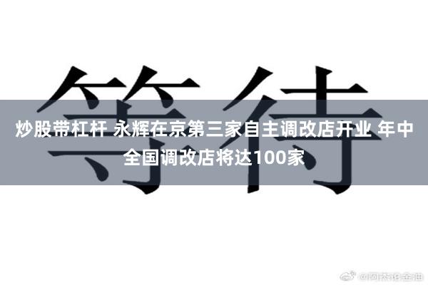 炒股带杠杆 永辉在京第三家自主调改店开业 年中全国调改店将达100家