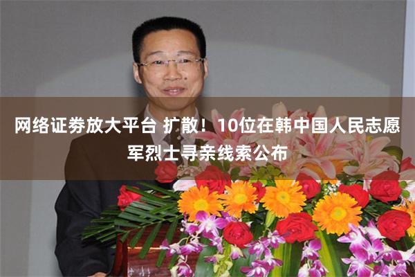 网络证劵放大平台 扩散！10位在韩中国人民志愿军烈士寻亲线索公布