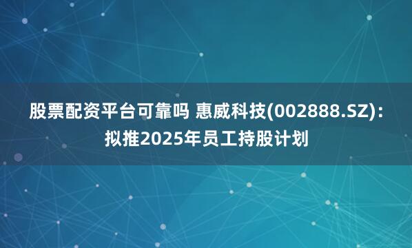 股票配资平台可靠吗 惠威科技(002888.SZ)：拟推2025年员工持股计划