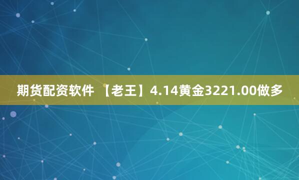 期货配资软件 【老王】4.14黄金3221.00做多