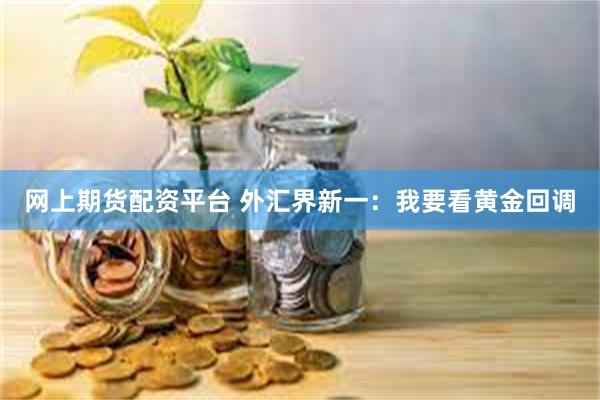 网上期货配资平台 外汇界新一：我要看黄金回调