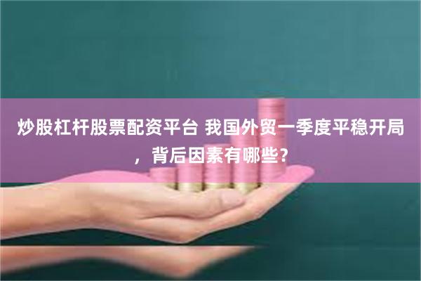 炒股杠杆股票配资平台 我国外贸一季度平稳开局，背后因素有哪些？