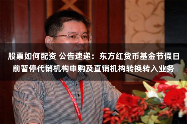 股票如何配资 公告速递：东方红货币基金节假日前暂停代销机构申购及直销机构转换转入业务