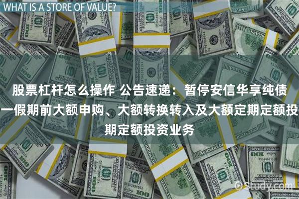 股票杠杆怎么操作 公告速递：暂停安信华享纯债基金五一假期前大额申购、大额转换转入及大额定期定额投资业务