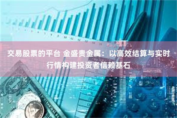 交易股票的平台 金盛贵金属：以高效结算与实时行情构建投资者信赖基石