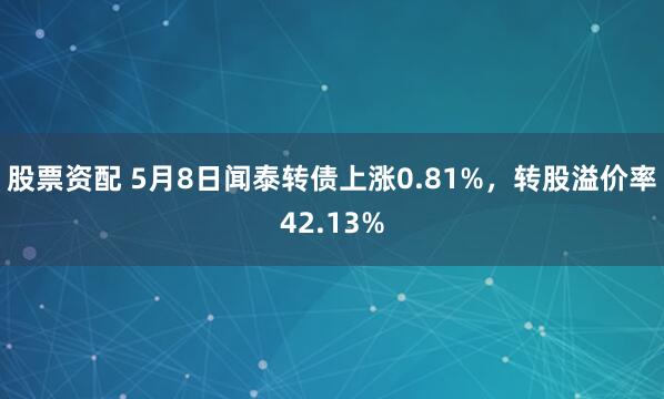 股票资配 5月8日闻泰转债上涨0.81%，转股溢价率42.13%