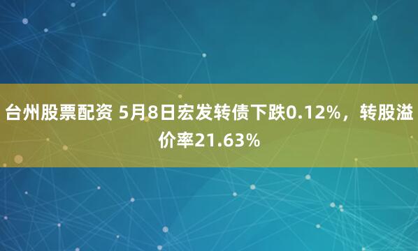 台州股票配资 5月8日宏发转债下跌0.12%，转股溢价率21.63%
