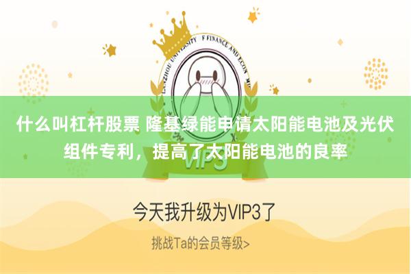 什么叫杠杆股票 隆基绿能申请太阳能电池及光伏组件专利，提高了太阳能电池的良率