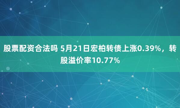 股票配资合法吗 5月21日宏柏转债上涨0.39%，转股溢价率10.77%