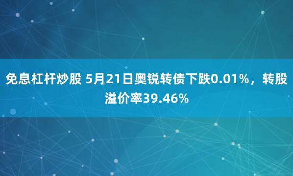 免息杠杆炒股 5月21日奥锐转债下跌0.01%，转股溢价率39.46%
