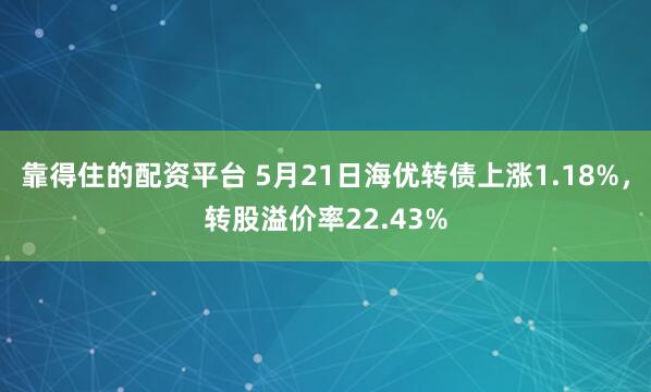 靠得住的配资平台 5月21日海优转债上涨1.18%，转股溢价率22.43%