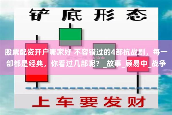 股票配资开户哪家好 不容错过的4部抗战剧，每一部都是经典，你看过几部呢？_故事_顾易中_战争