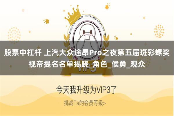 股票中杠杆 上汽大众途昂Pro之夜第五届斑彩螺奖视帝提名名单揭晓_角色_侯勇_观众