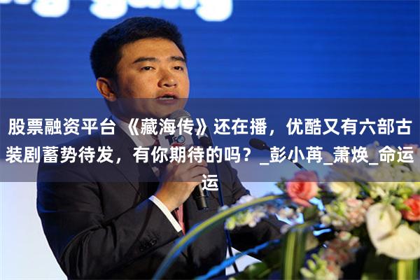 股票融资平台 《藏海传》还在播，优酷又有六部古装剧蓄势待发，有你期待的吗？_彭小苒_萧焕_命运