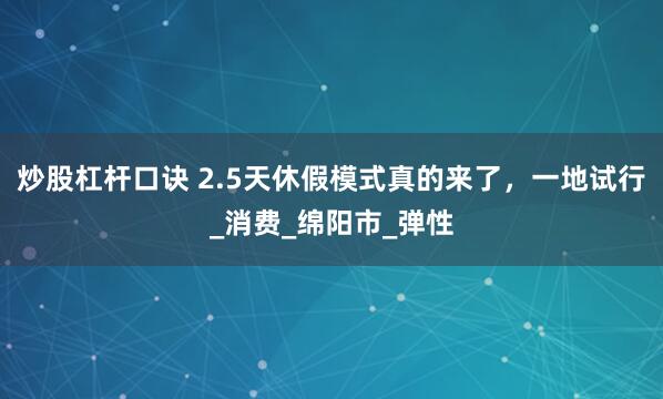 炒股杠杆口诀 2.5天休假模式真的来了，一地试行_消费_绵阳市_弹性