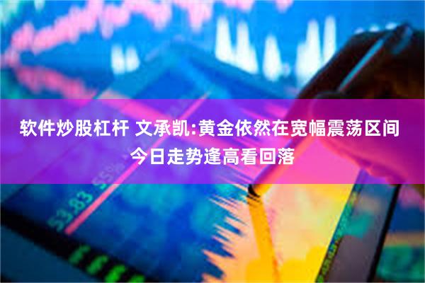 软件炒股杠杆 文承凯:黄金依然在宽幅震荡区间 今日走势逢高看回落