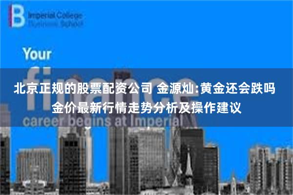 北京正规的股票配资公司 金源灿:黄金还会跌吗 金价最新行情走势分析及操作建议