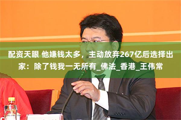 配资天眼 他嫌钱太多，主动放弃267亿后选择出家：除了钱我一无所有_佛法_香港_王伟常