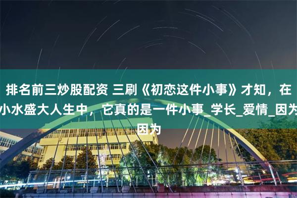 排名前三炒股配资 三刷《初恋这件小事》才知，在小水盛大人生中，它真的是一件小事_学长_爱情_因为