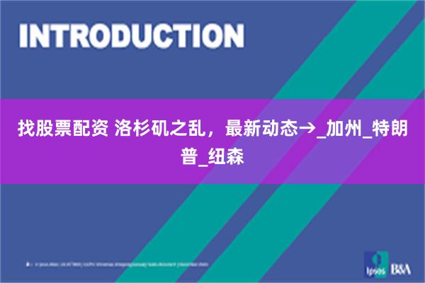 找股票配资 洛杉矶之乱，最新动态→_加州_特朗普_纽森