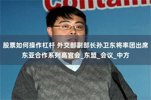 股票如何操作杠杆 外交部副部长孙卫东将率团出席东亚合作系列高官会_东盟_会议_中方