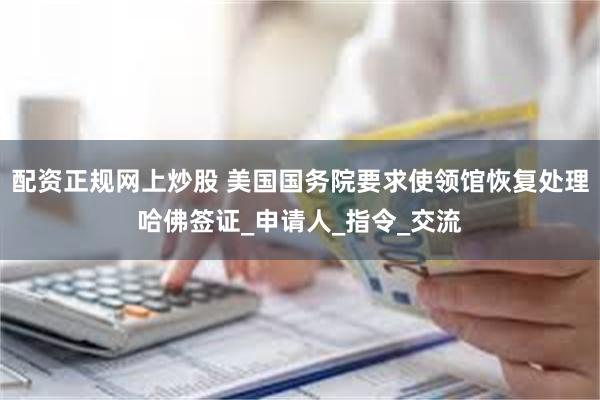 配资正规网上炒股 美国国务院要求使领馆恢复处理哈佛签证_申请人_指令_交流