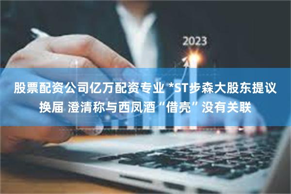 股票配资公司亿万配资专业 *ST步森大股东提议换届 澄清称与西凤酒“借壳”没有关联