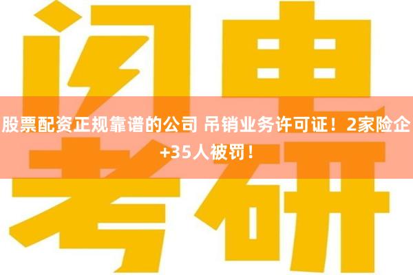 股票配资正规靠谱的公司 吊销业务许可证！2家险企+35人被罚！