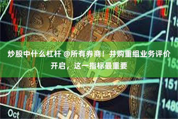 炒股中什么杠杆 @所有券商！并购重组业务评价开启，这一指标最重要
