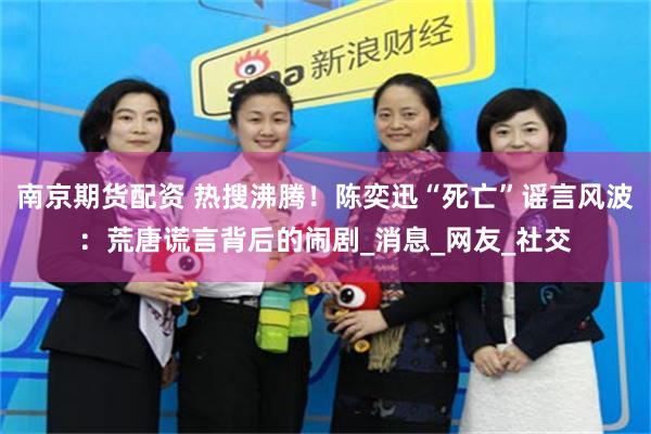 南京期货配资 热搜沸腾！陈奕迅“死亡”谣言风波：荒唐谎言背后的闹剧_消息_网友_社交