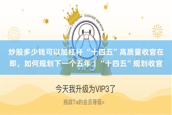 炒股多少钱可以加杠杆 “十四五”高质量收官在即，如何规划下一个五年｜“十四五”规划收官