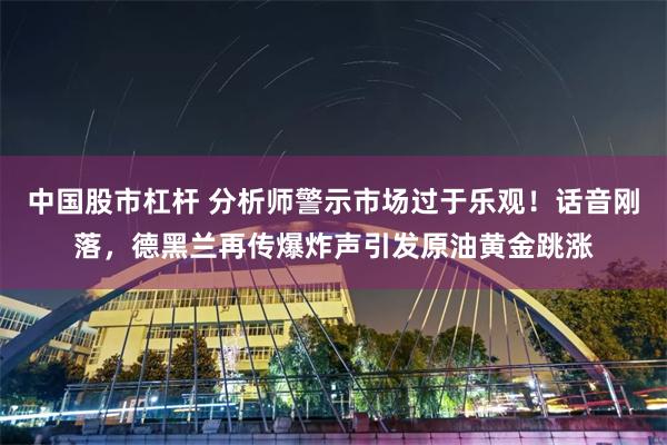 中国股市杠杆 分析师警示市场过于乐观！话音刚落，德黑兰再传爆炸声引发原油黄金跳涨