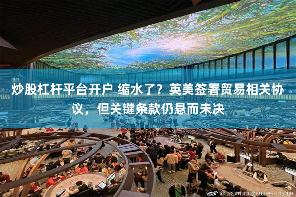 炒股杠杆平台开户 缩水了？英美签署贸易相关协议，但关键条款仍悬而未决