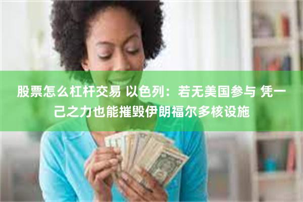 股票怎么杠杆交易 以色列：若无美国参与 凭一己之力也能摧毁伊朗福尔多核设施
