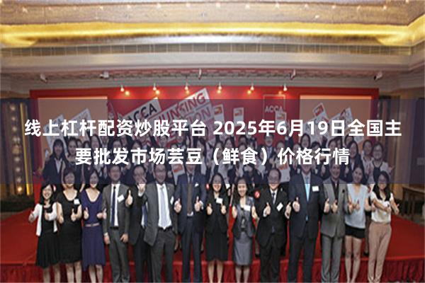 线上杠杆配资炒股平台 2025年6月19日全国主要批发市场芸豆（鲜食）价格行情