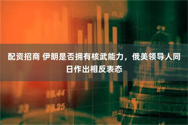 配资招商 伊朗是否拥有核武能力，俄美领导人同日作出相反表态
