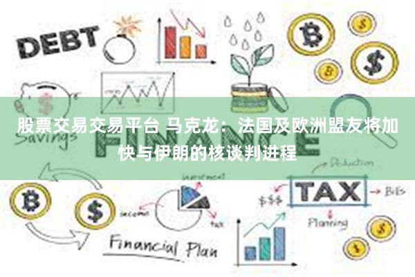 股票交易交易平台 马克龙：法国及欧洲盟友将加快与伊朗的核谈判进程