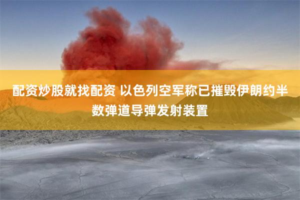 配资炒股就找配资 以色列空军称已摧毁伊朗约半数弹道导弹发射装置