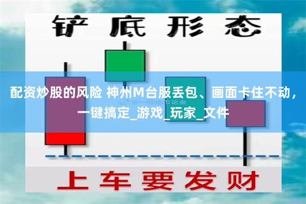 配资炒股的风险 神州M台服丢包、画面卡住不动，一键搞定_游戏_玩家_文件