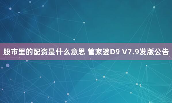 股市里的配资是什么意思 管家婆D9 V7.9发版公告